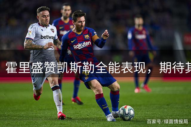 霍里盛赞凯斯勒全能表现，期待其延续健康状态